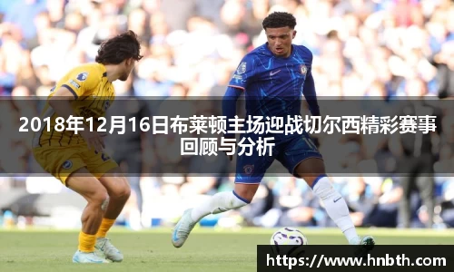 2018年12月16日布莱顿主场迎战切尔西精彩赛事回顾与分析