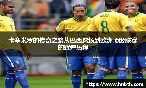 卡塞米罗的传奇之路从巴西球场到欧洲顶级联赛的辉煌历程