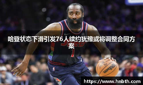 哈登状态下滑引发76人续约犹豫或将调整合同方案